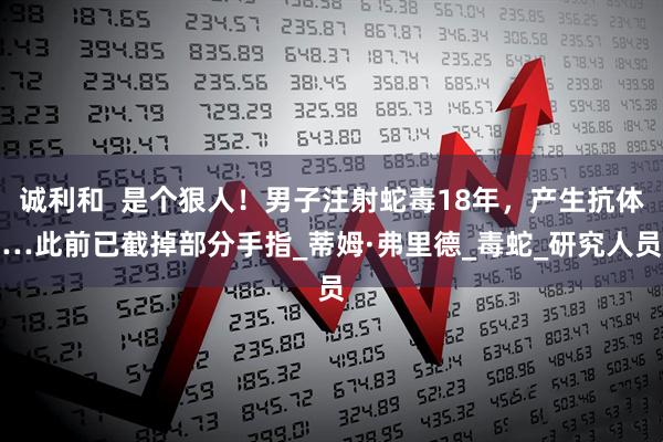 诚利和  是个狠人！男子注射蛇毒18年，产生抗体…此前已截掉部分手指_蒂姆·弗里德_毒蛇_研究人员