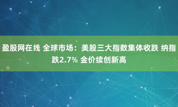 盈股网在线 全球市场：美股三大指数集体收跌 纳指跌2.7% 金价续创新高