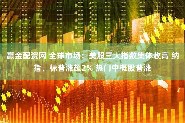 赢金配资网 全球市场：美股三大指数集体收高 纳指、标普涨超2% 热门中概股普涨