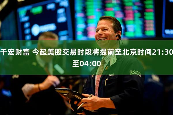 千宏财富 今起美股交易时段将提前至北京时间21:30至04:00