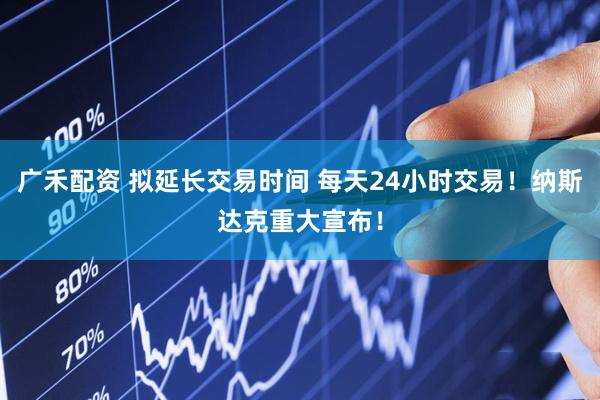 广禾配资 拟延长交易时间 每天24小时交易！纳斯达克重大宣布！