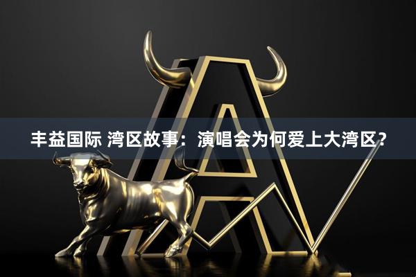 丰益国际 湾区故事：演唱会为何爱上大湾区？