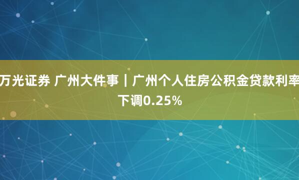 万光证券 广州大件事｜广州个人住房公积金贷款利率下调0.25%