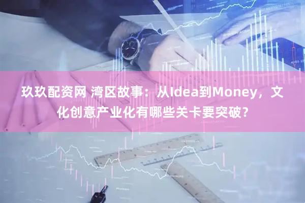 玖玖配资网 湾区故事：从Idea到Money，文化创意产业化有哪些关卡要突破？