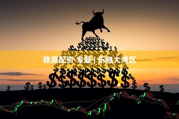 稳赢配资 专题 | 乐融大湾区