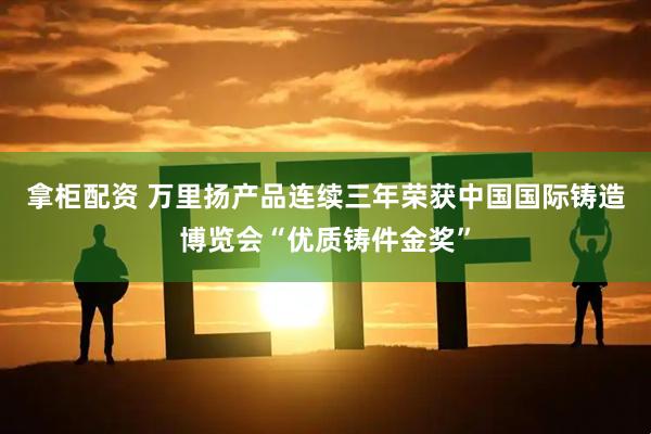 拿柜配资 万里扬产品连续三年荣获中国国际铸造博览会“优质铸件金奖”