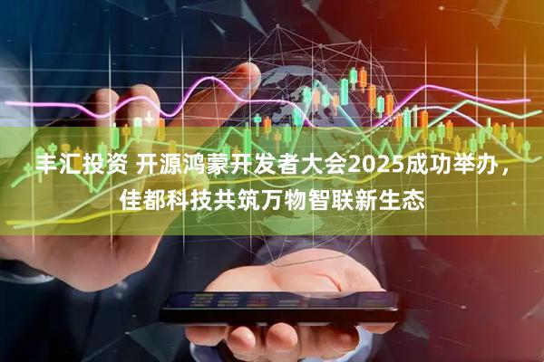 丰汇投资 开源鸿蒙开发者大会2025成功举办，佳都科技共筑万物智联新生态