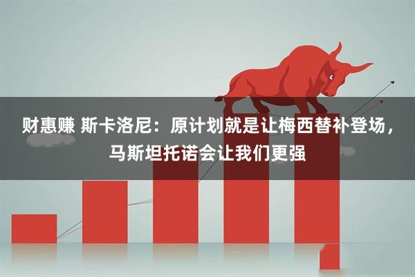财惠赚 斯卡洛尼：原计划就是让梅西替补登场，马斯坦托诺会让我们更强