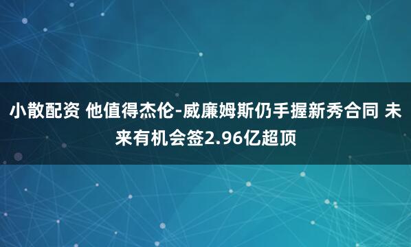 小散配资 他值得杰伦-威廉姆斯仍手握新秀合同 未来有机会签2.96亿超顶