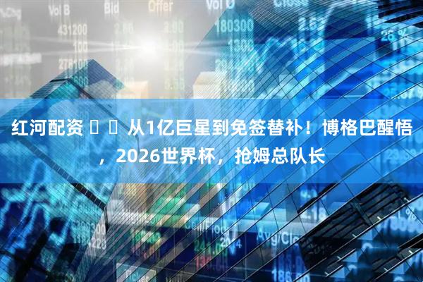 红河配资 ​​从1亿巨星到免签替补！博格巴醒悟，2026世界杯，抢姆总队长