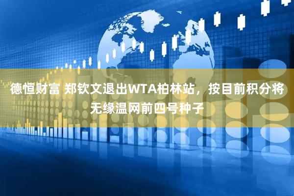 德恒财富 郑钦文退出WTA柏林站，按目前积分将无缘温网前四号种子