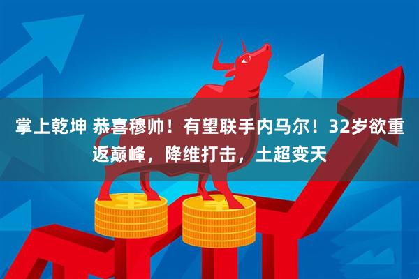掌上乾坤 恭喜穆帅！有望联手内马尔！32岁欲重返巅峰，降维打击，土超变天