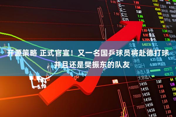 开源策略 正式官宣！又一名国乒球员将赴德打球，并且还是樊振东的队友