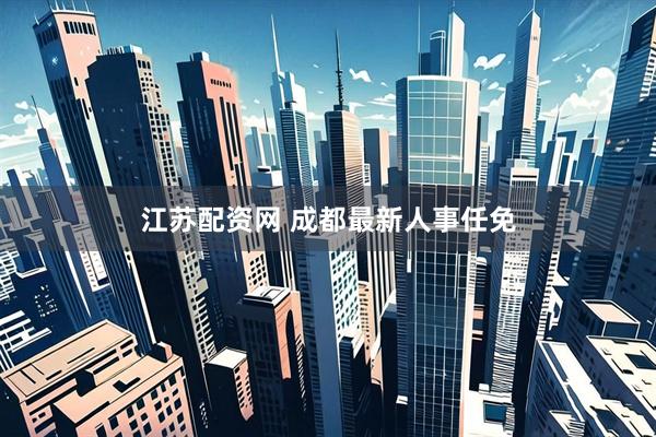 江苏配资网 成都最新人事任免
