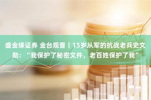 盛金缘证券 金台观晋丨15岁从军的抗战老兵史文勋：“我保护了秘密文件，老百姓保护了我”