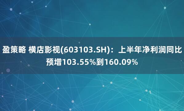 盈策略 横店影视(603103.SH)：上半年净利润同比预增103.55%到160.09%