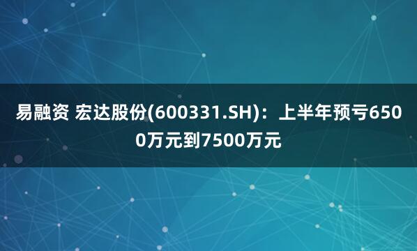 易融资 宏达股份(600331.SH)：上半年预亏6500万元到7500万元