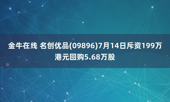 金牛在线 名创优品(09896)7月14日斥资199万港元回购5.68万股