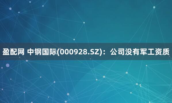 盈配网 中钢国际(000928.SZ)：公司没有军工资质