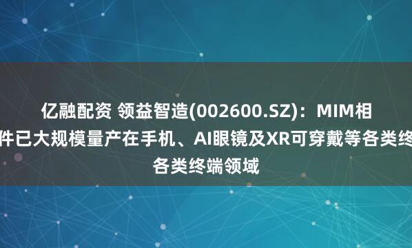亿融配资 领益智造(002600.SZ)：MIM相关精密件已大规模量产在手机、AI眼镜及XR可穿戴等各类终端领域