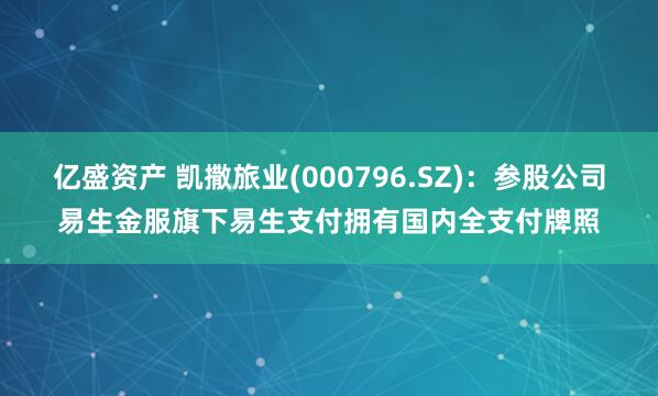 亿盛资产 凯撒旅业(000796.SZ)：参股公司易生金服旗下易生支付拥有国内全支付牌照