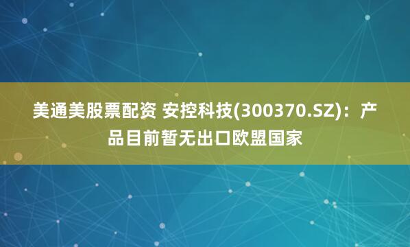美通美股票配资 安控科技(300370.SZ)：产品目前暂无出口欧盟国家