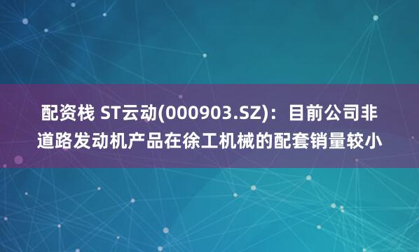 配资栈 ST云动(000903.SZ)：目前公司非道路发动机产品在徐工机械的配套销量较小