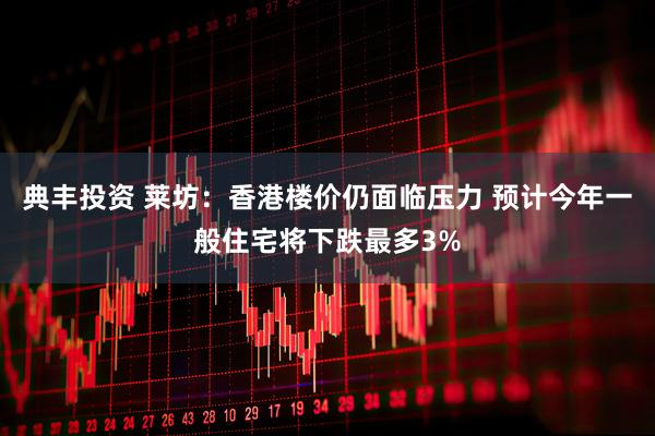 典丰投资 莱坊：香港楼价仍面临压力 预计今年一般住宅将下跌最多3%