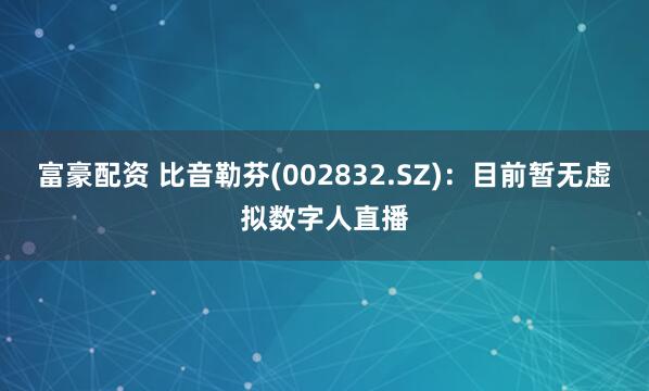 富豪配资 比音勒芬(002832.SZ)：目前暂无虚拟数字人直播