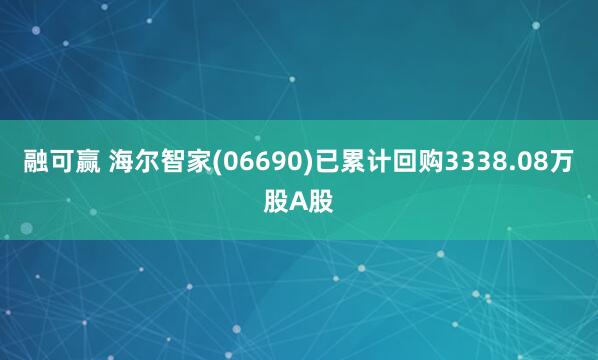 融可赢 海尔智家(06690)已累计回购3338.08万股A股