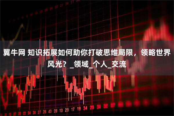 翼牛网 知识拓展如何助你打破思维局限，领略世界风光？_领域_个人_交流