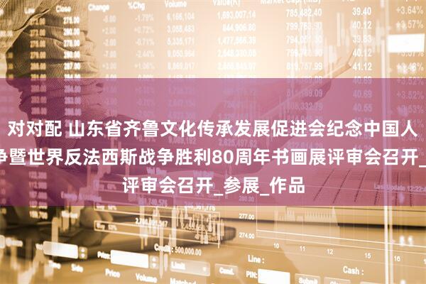 对对配 山东省齐鲁文化传承发展促进会纪念中国人民抗日战争暨世界反法西斯战争胜利80周年书画展评审会召开_参展_作品