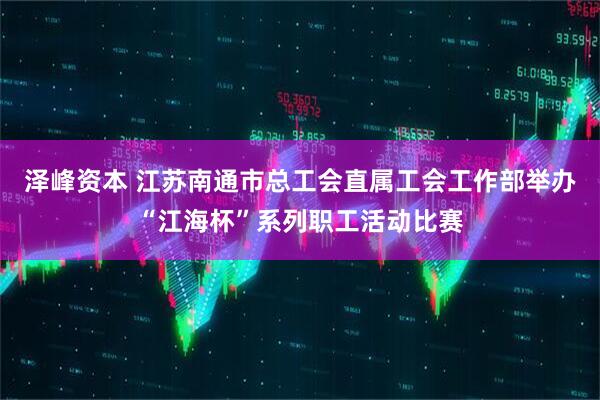 泽峰资本 江苏南通市总工会直属工会工作部举办“江海杯”系列职工活动比赛