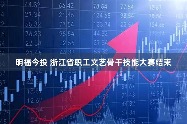 明福今投 浙江省职工文艺骨干技能大赛结束