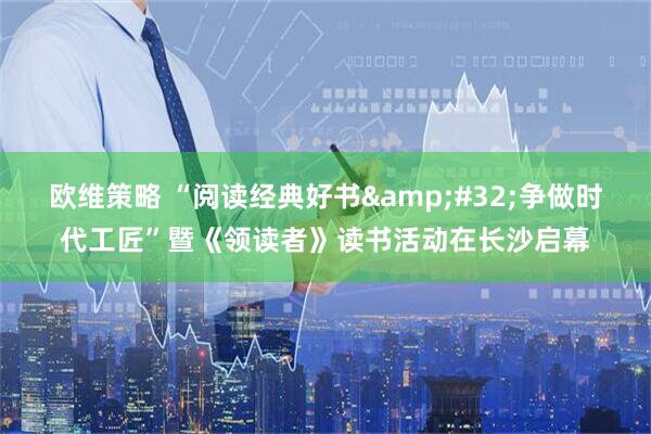 欧维策略 “阅读经典好书&#32;争做时代工匠”暨《领读者》读书活动在长沙启幕