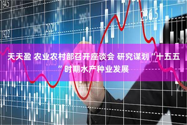 天天盈 农业农村部召开座谈会 研究谋划“十五五”时期水产种业发展