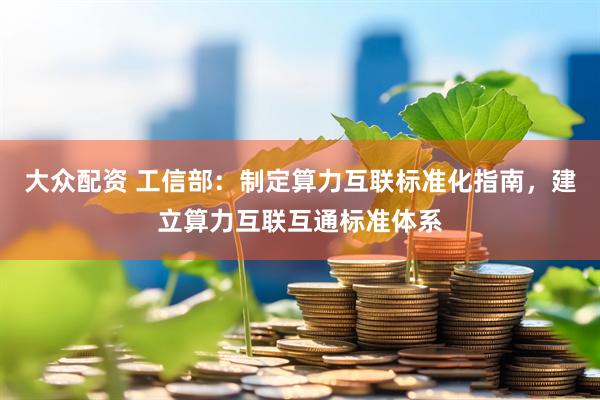 大众配资 工信部：制定算力互联标准化指南，建立算力互联互通标准体系