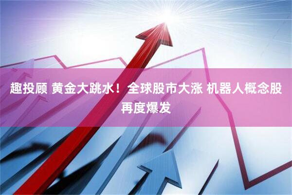 趣投顾 黄金大跳水!全球股市大涨 机器人概念股再度爆发