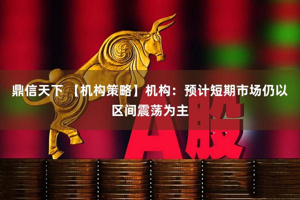 鼎信天下 【机构策略】机构:预计短期市场仍以区间震荡为主