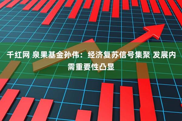 千红网 泉果基金孙伟:经济复苏信号集聚 发展内需重要性凸显