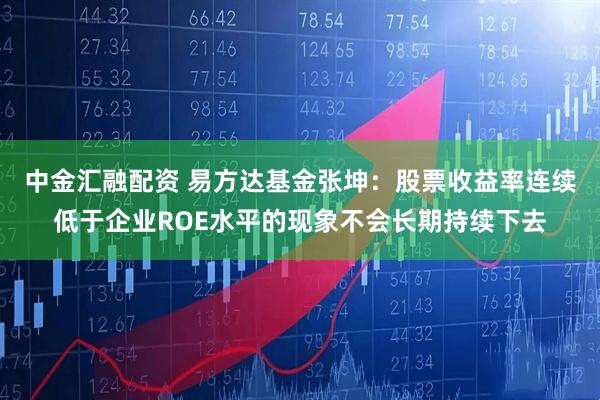 中金汇融配资 易方达基金张坤:股票收益率连续低于企业ROE水平的现象不会长期持续下去