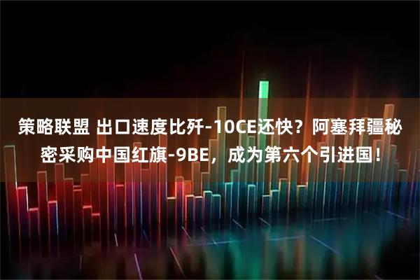 策略联盟 出口速度比歼-10CE还快?阿塞拜疆秘密采购中国红旗-9BE,成为第六个引进国!