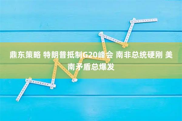 鼎东策略 特朗普抵制G20峰会 南非总统硬刚 美南矛盾总爆发