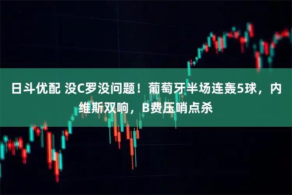 日斗优配 没C罗没问题！葡萄牙半场连轰5球，内维斯双响，B费压哨点杀