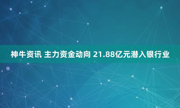 神牛资讯 主力资金动向 21.88亿元潜入银行业