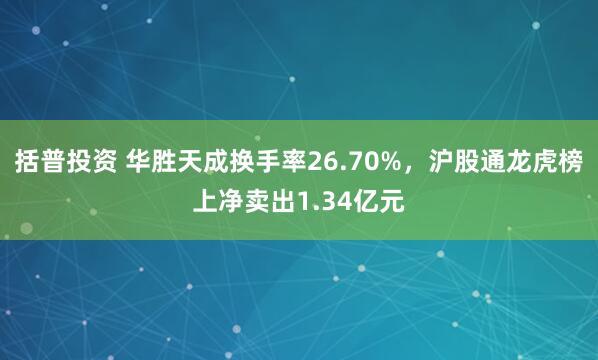 括普投资 华胜天成换手率26.70%,沪股通龙虎榜上净卖出1.34亿元