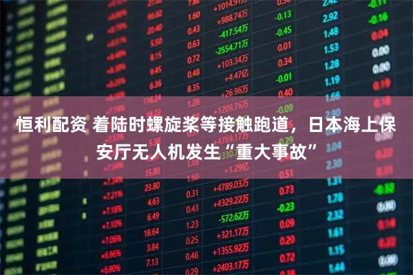 恒利配资 着陆时螺旋桨等接触跑道，日本海上保安厅无人机发生“重大事故”