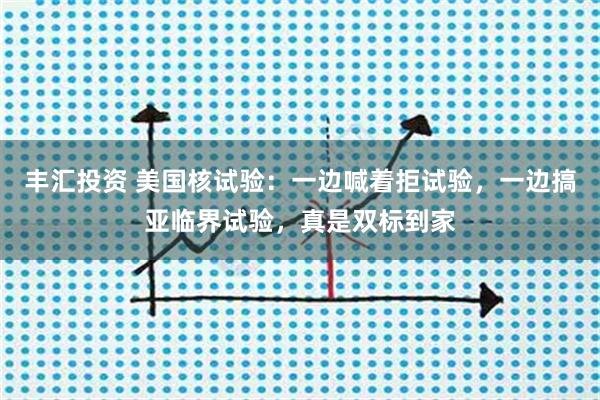 丰汇投资 美国核试验：一边喊着拒试验，一边搞亚临界试验，真是双标到家