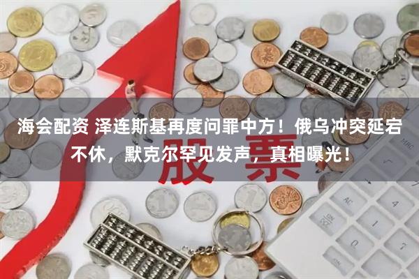 海会配资 泽连斯基再度问罪中方！俄乌冲突延宕不休，默克尔罕见发声，真相曝光！