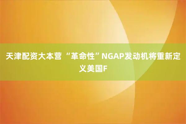 天津配资大本营 “革命性”NGAP发动机将重新定义美国F